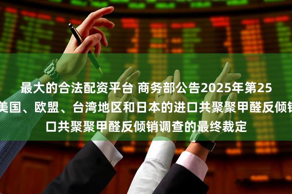 最大的合法配资平台 商务部公告2025年第25号 公布对原产于美国、欧盟、台湾地区和日本的进口共聚聚甲醛反倾销调查的最终裁定