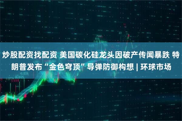 炒股配资找配资 美国碳化硅龙头因破产传闻暴跌 特朗普发布“金色穹顶”导弹防御构想 | 环球市场