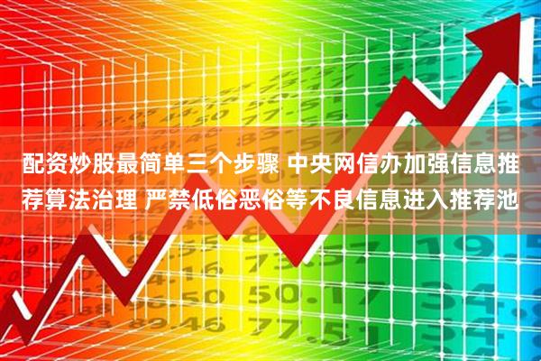 配资炒股最简单三个步骤 中央网信办加强信息推荐算法治理 严禁低俗恶俗等不良信息进入推荐池
