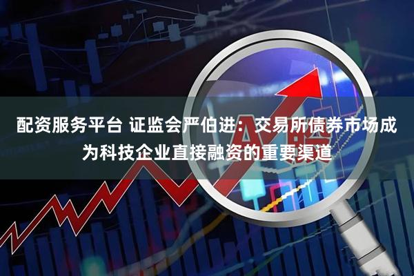 配资服务平台 证监会严伯进：交易所债券市场成为科技企业直接融资的重要渠道