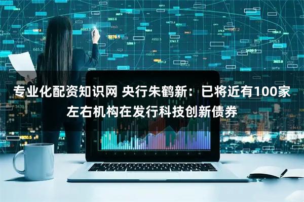 专业化配资知识网 央行朱鹤新：已将近有100家左右机构在发行科技创新债券