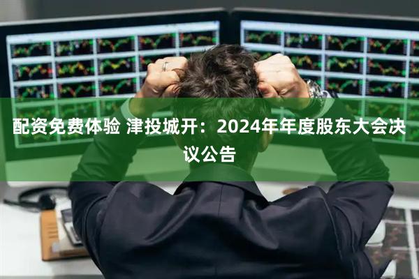 配资免费体验 津投城开：2024年年度股东大会决议公告