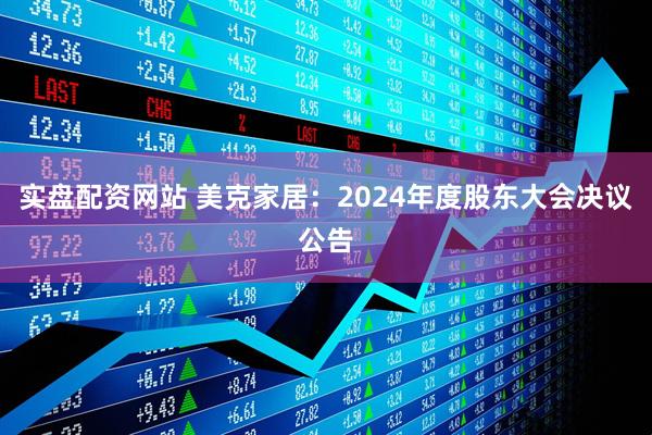 实盘配资网站 美克家居：2024年度股东大会决议公告