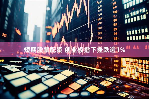 短期股票配资 创业板指下挫跌逾1%