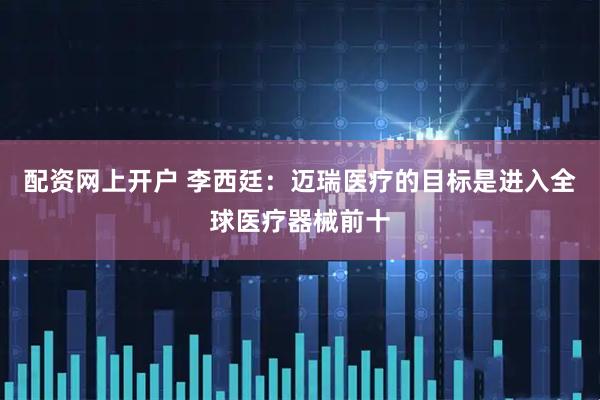 配资网上开户 李西廷：迈瑞医疗的目标是进入全球医疗器械前十