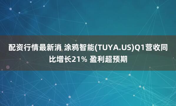 配资行情最新消 涂鸦智能(TUYA.US)Q1营收同比增长21% 盈利超预期