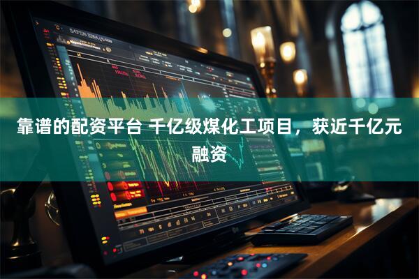 靠谱的配资平台 千亿级煤化工项目，获近千亿元融资
