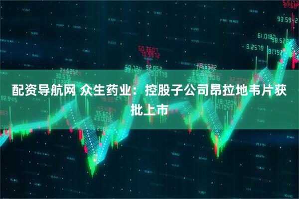 配资导航网 众生药业：控股子公司昂拉地韦片获批上市