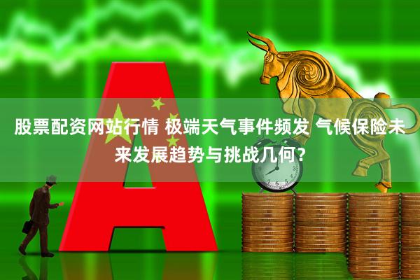 股票配资网站行情 极端天气事件频发 气候保险未来发展趋势与挑战几何？