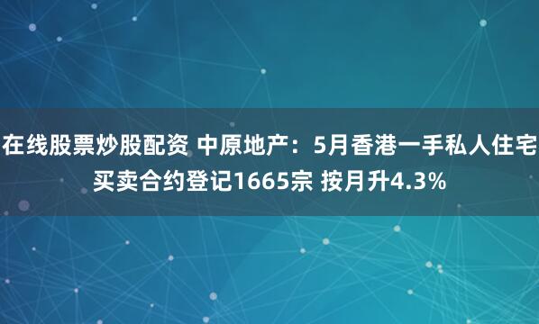 在线股票炒股配资 中原地产：5月香港一手私人住宅买卖合约登记1665宗 按月升4.3%