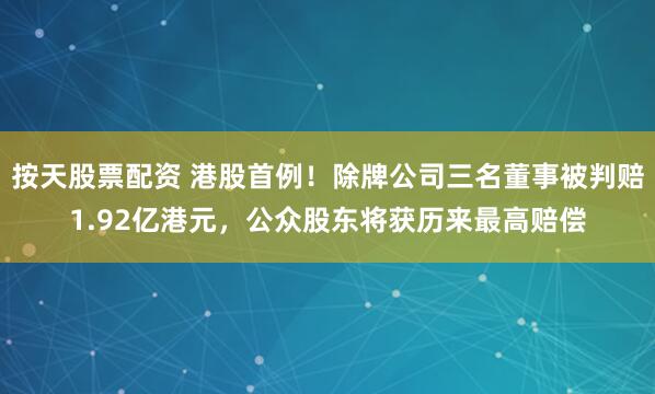 按天股票配资 港股首例！除牌公司三名董事被判赔1.92亿港元，公众股东将获历来最高赔偿