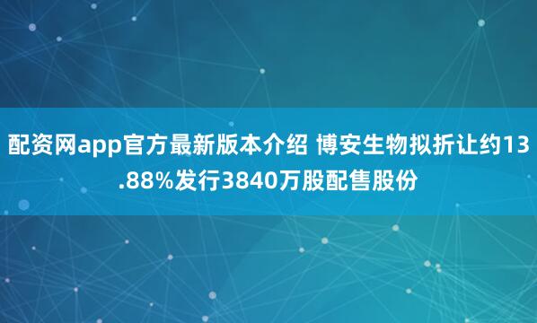 配资网app官方最新版本介绍 博安生物拟折让约13.88%发行3840万股配售股份