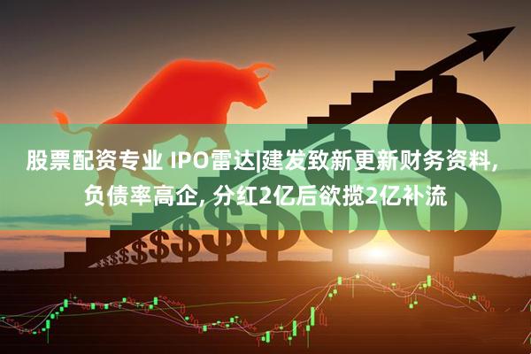 股票配资专业 IPO雷达|建发致新更新财务资料, 负债率高企, 分红2亿后欲揽2亿补流