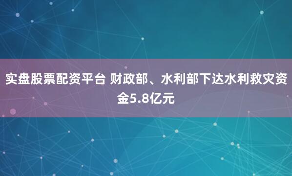 实盘股票配资平台 财政部、水利部下达水利救灾资金5.8亿元
