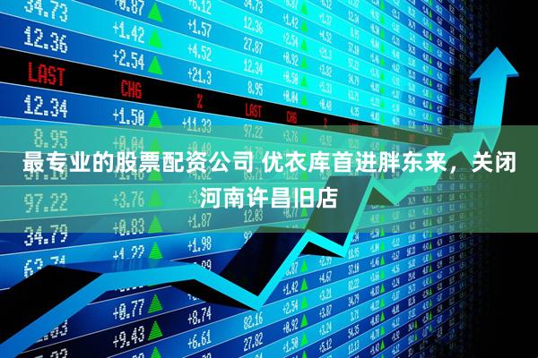 最专业的股票配资公司 优衣库首进胖东来，关闭河南许昌旧店