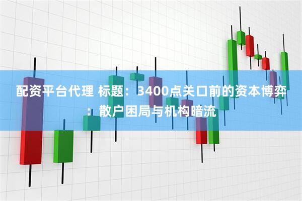 配资平台代理 标题：3400点关口前的资本博弈：散户困局与机构暗流