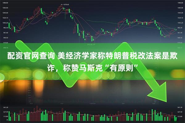 配资官网查询 美经济学家称特朗普税改法案是欺诈，称赞马斯克“有原则”