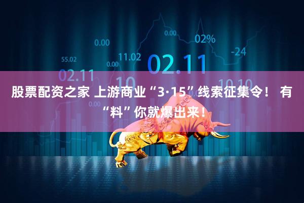 股票配资之家 上游商业“3·15”线索征集令！ 有“料”你就爆出来！