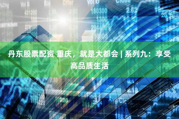 丹东股票配资 重庆，就是大都会 | 系列九：享受高品质生活