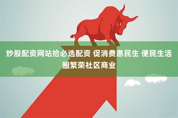 炒股配资网站拾必选配资 促消费惠民生 便民生活圈繁荣社区商业