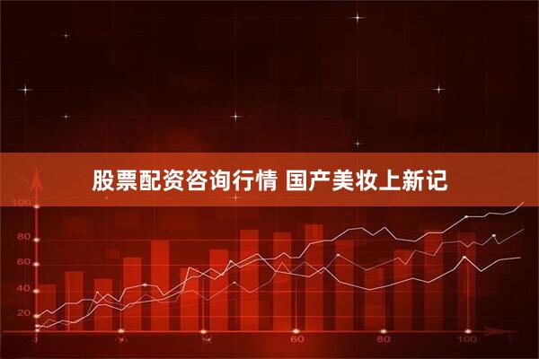 股票配资咨询行情 国产美妆上新记