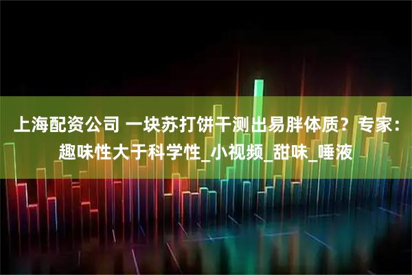 上海配资公司 一块苏打饼干测出易胖体质？专家：趣味性大于科学性_小视频_甜味_唾液