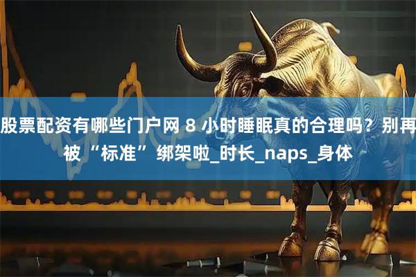 股票配资有哪些门户网 8 小时睡眠真的合理吗？别再被 “标准” 绑架啦_时长_naps_身体