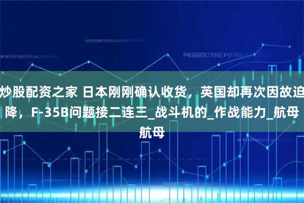 炒股配资之家 日本刚刚确认收货，英国却再次因故迫降，F-35B问题接二连三_战斗机的_作战能力_航母