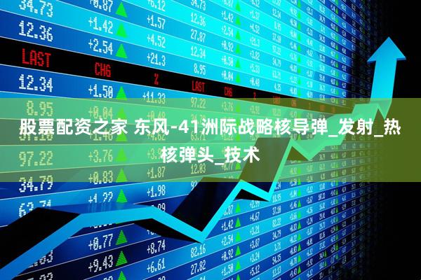 股票配资之家 东风-41洲际战略核导弹_发射_热核弹头_技术