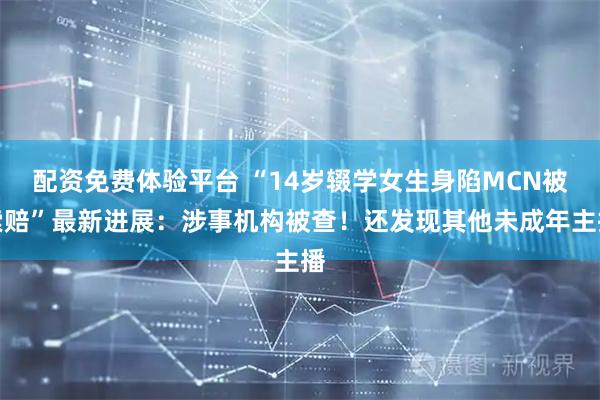配资免费体验平台 “14岁辍学女生身陷MCN被索赔”最新进展：涉事机构被查！还发现其他未成年主播