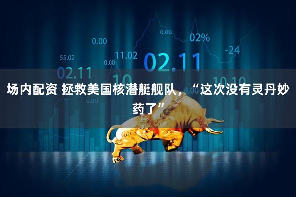 场内配资 拯救美国核潜艇舰队，“这次没有灵丹妙药了”