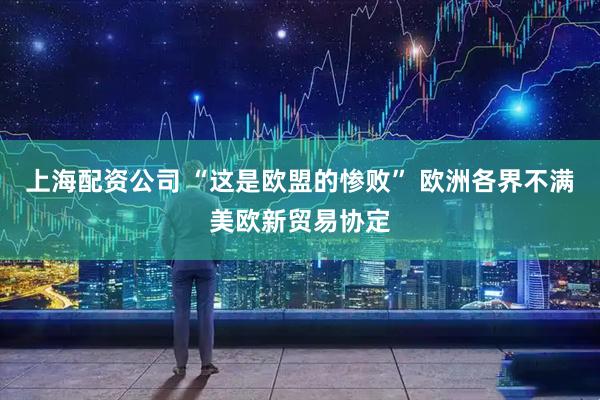 上海配资公司 “这是欧盟的惨败” 欧洲各界不满美欧新贸易协定