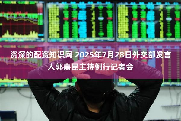 资深的配资知识网 2025年7月28日外交部发言人郭嘉昆主持例行记者会