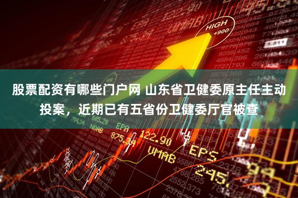 股票配资有哪些门户网 山东省卫健委原主任主动投案，近期已有五省份卫健委厅官被查