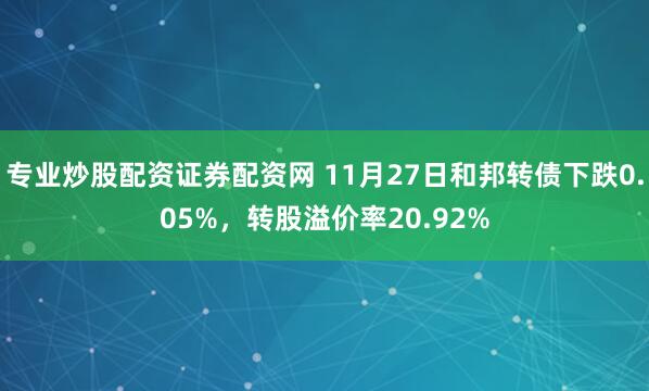 专业炒股配资证券配资网 11月27日和邦转债下跌0.05%,转股溢价率20.92%