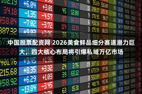 中国股票配资网 2026美食鲜品细分赛道潜力巨大,四大核心布局将引爆私域万亿市场